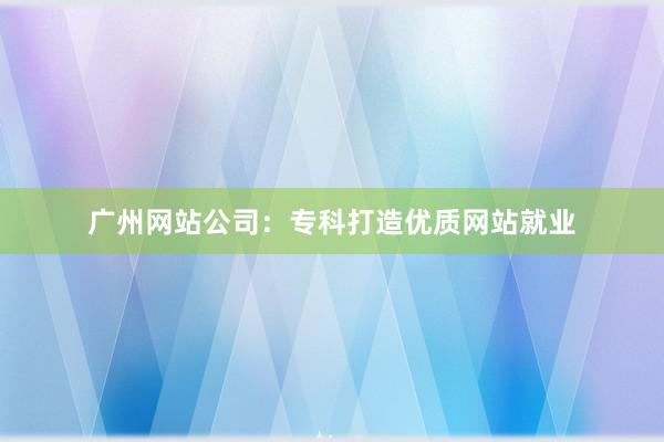 广州网站公司：专科打造优质网站就业