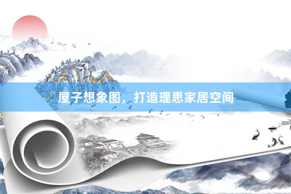 屋子想象图，打造理思家居空间