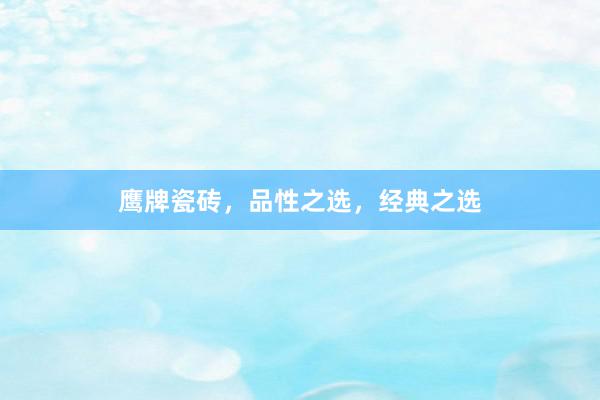 鹰牌瓷砖，品性之选，经典之选