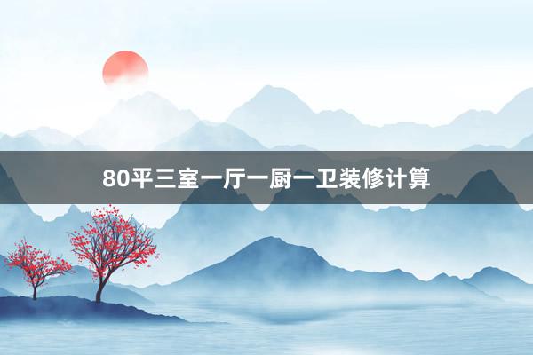 80平三室一厅一厨一卫装修计算