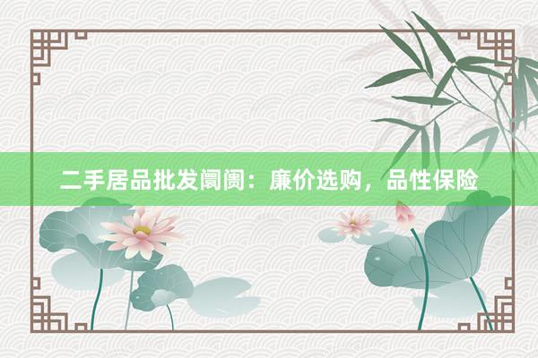二手居品批发阛阓：廉价选购，品性保险