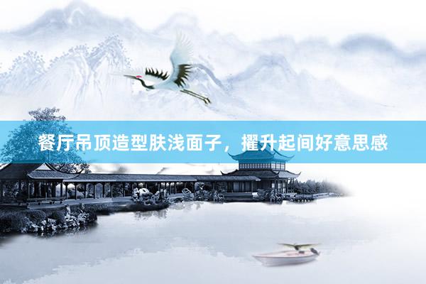 餐厅吊顶造型肤浅面子，擢升起间好意思感