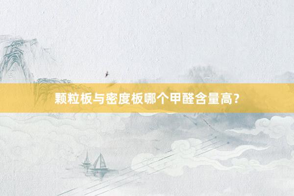 颗粒板与密度板哪个甲醛含量高？