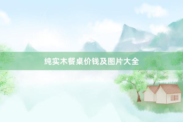 纯实木餐桌价钱及图片大全