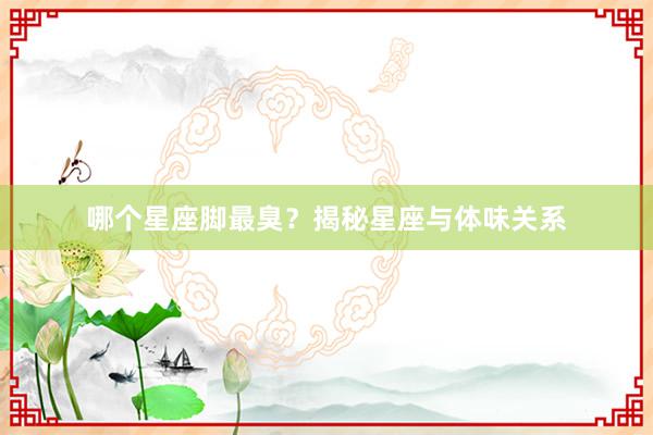 哪个星座脚最臭？揭秘星座与体味关系