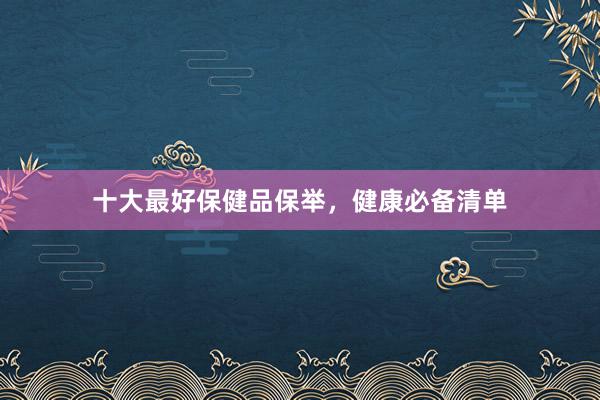 十大最好保健品保举，健康必备清单