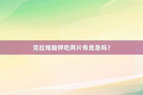 克拉维酸钾吃两片有危急吗？