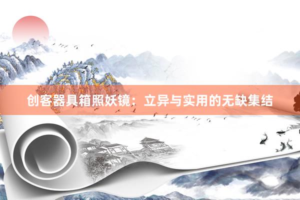 创客器具箱照妖镜：立异与实用的无缺集结