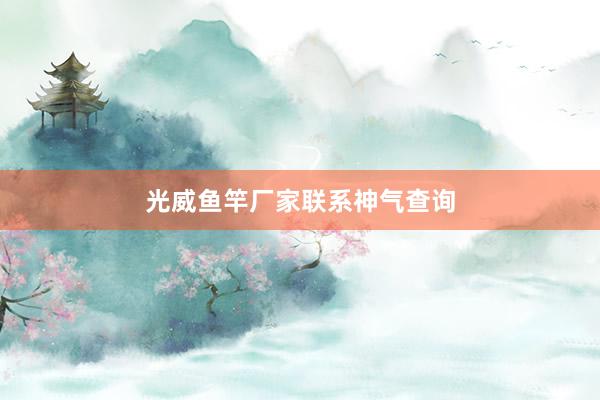光威鱼竿厂家联系神气查询