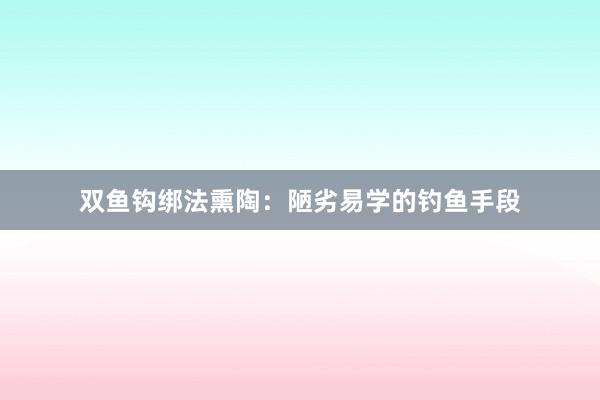 双鱼钩绑法熏陶：陋劣易学的钓鱼手段